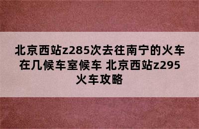 北京西站z285次去往南宁的火车在几候车室候车 北京西站z295火车攻略